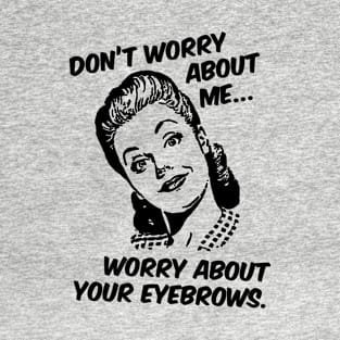 Don't Worry About Me, Worry About Your Eyebrows. T-Shirt